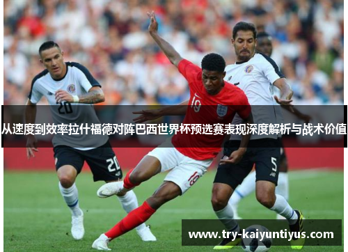 从速度到效率拉什福德对阵巴西世界杯预选赛表现深度解析与战术价值