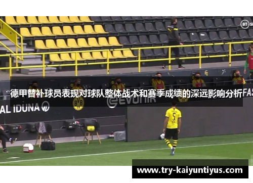 德甲替补球员表现对球队整体战术和赛季成绩的深远影响分析 德甲替补球员表现对球队整体战术和赛季成绩的深远影响分析