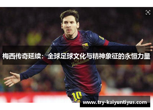 梅西传奇延续:全球足球文化与精神象征的永恒力量 梅西传奇延续:全球足球文化与精神象征的永恒力量