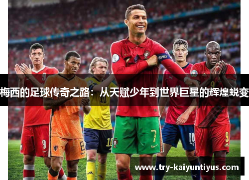 梅西的足球传奇之路:从天赋少年到世界巨星的辉煌蜕变 梅西的足球传奇之路:从天赋少年到世界巨星的辉煌蜕变
