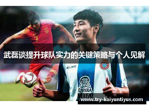武磊谈提升球队实力的关键策略与个人见解 武磊谈提升球队实力的关键策略与个人见解