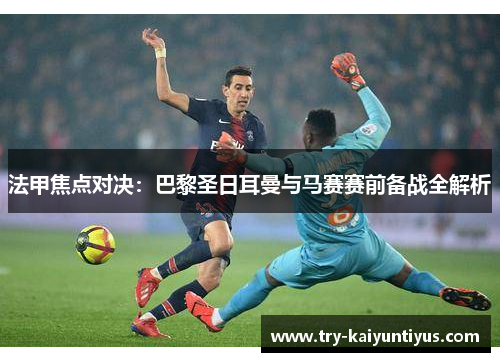 法甲焦点对决：巴黎圣日耳曼与马赛赛前备战全解析