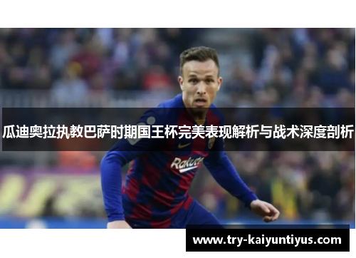 瓜迪奥拉执教巴萨时期国王杯完美表现解析与战术深度剖析