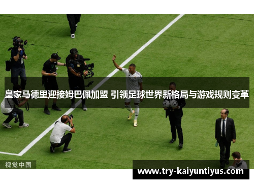 皇家马德里迎接姆巴佩加盟 引领足球世界新格局与游戏规则变革