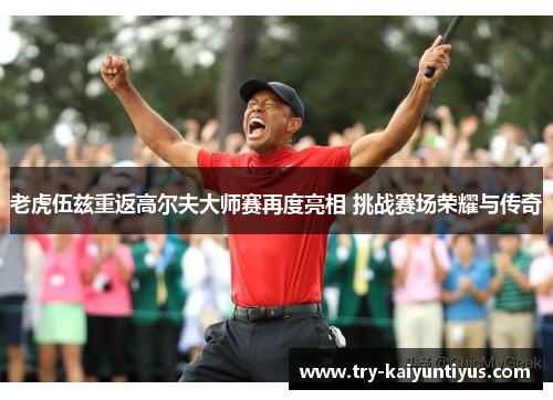 老虎伍兹重返高尔夫大师赛再度亮相 挑战赛场荣耀与传奇