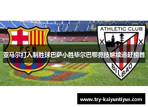 亚马尔打入制胜球巴萨小胜毕尔巴鄂竞技继续追赶榜首