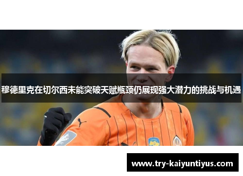 穆德里克在切尔西未能突破天赋瓶颈仍展现强大潜力的挑战与机遇